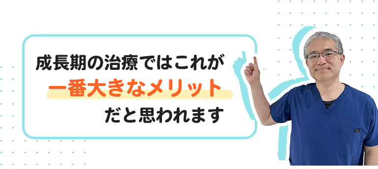 成長期の治療ではこれが一番大きなメリットだと思われます。