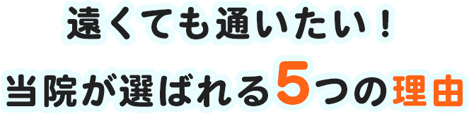 遠くても通いたい！当院が選ばれる5つの理由